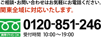 ご相談・お問い合わせはお気軽にお電話ください。（関東全域に対応いたします。）0120-851-246 受付時間10:00～19:00