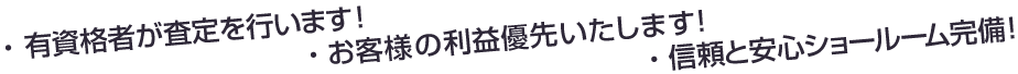 ・有資格者が査定を行います！・信頼と安心ショールーム完備！・お客様の利益優先いたします！
