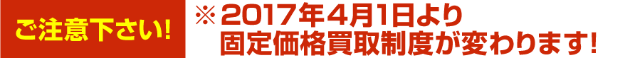 【ご注意下さい！】2017年４月1日より固定価格買取制度が変わります！