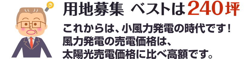 【用地募集】ベストは240坪（これからは、小風力発電の時代です！風力発電の売電価格は、太陽光売電価格に比べ高額です。）